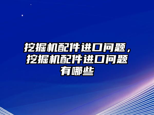 挖掘機(jī)配件進(jìn)口問題，挖掘機(jī)配件進(jìn)口問題有哪些