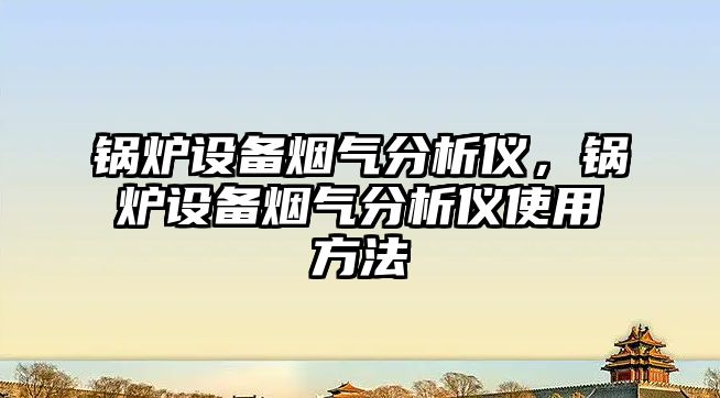 鍋爐設(shè)備煙氣分析儀，鍋爐設(shè)備煙氣分析儀使用方法