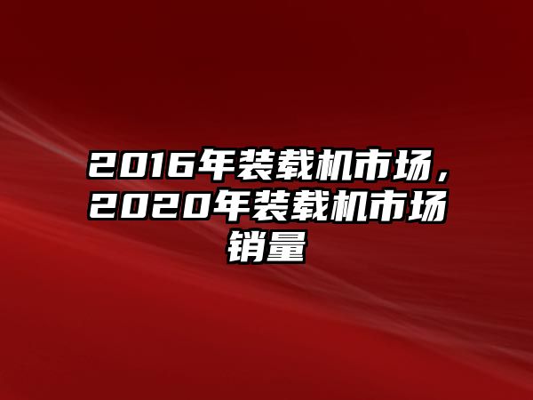 2016年裝載機市場，2020年裝載機市場銷量