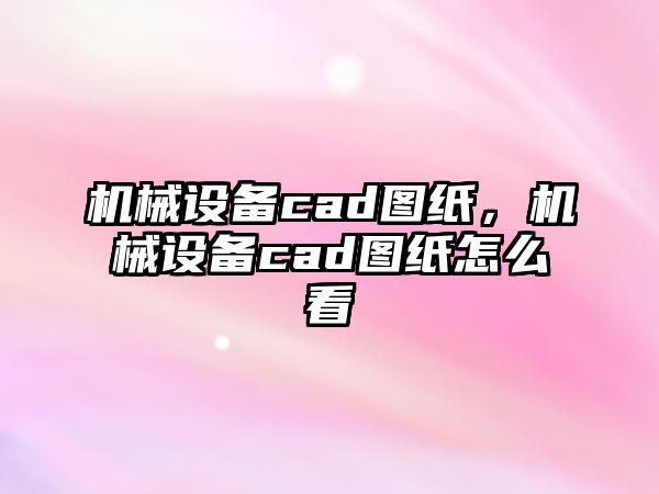 機械設(shè)備cad圖紙，機械設(shè)備cad圖紙怎么看