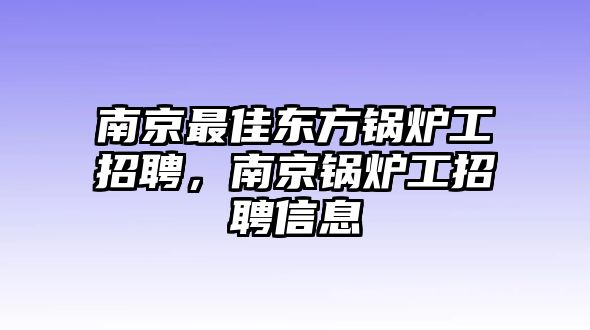 南京最佳東方鍋爐工招聘，南京鍋爐工招聘信息