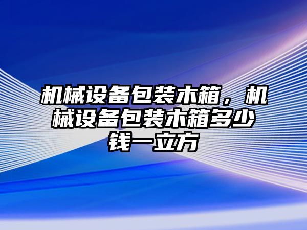 機械設(shè)備包裝木箱，機械設(shè)備包裝木箱多少錢一立方