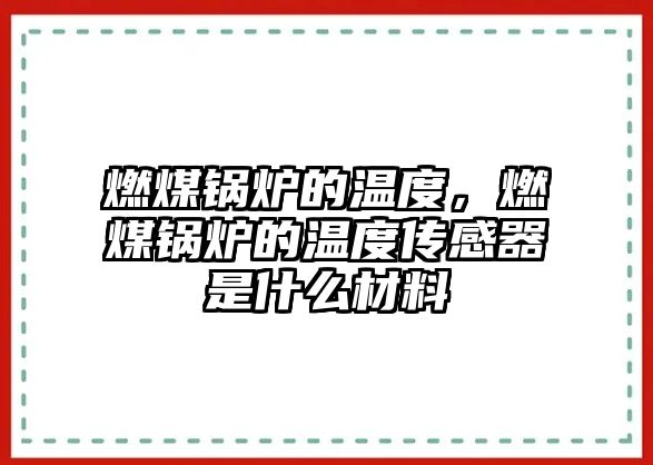 燃煤鍋爐的溫度，燃煤鍋爐的溫度傳感器是什么材料