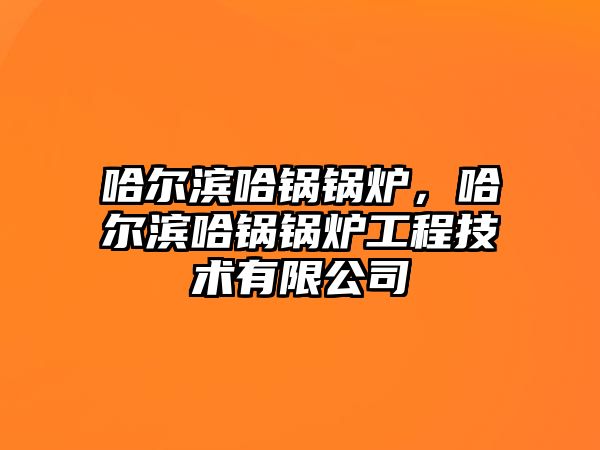 哈爾濱哈鍋鍋爐，哈爾濱哈鍋鍋爐工程技術(shù)有限公司