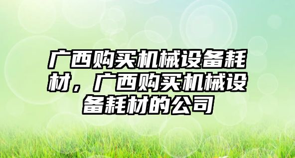 廣西購買機(jī)械設(shè)備耗材，廣西購買機(jī)械設(shè)備耗材的公司