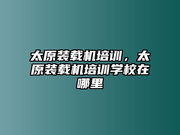 太原裝載機(jī)培訓(xùn)，太原裝載機(jī)培訓(xùn)學(xué)校在哪里