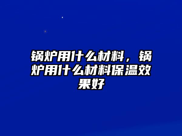 鍋爐用什么材料，鍋爐用什么材料保溫效果好