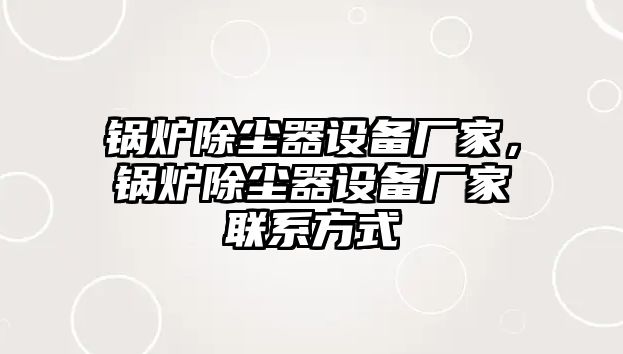 鍋爐除塵器設(shè)備廠家，鍋爐除塵器設(shè)備廠家聯(lián)系方式