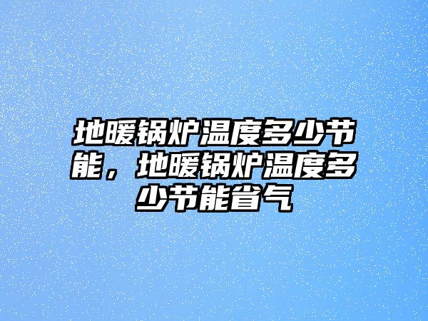 地暖鍋爐溫度多少節(jié)能，地暖鍋爐溫度多少節(jié)能省氣