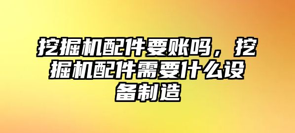 挖掘機(jī)配件要賬嗎，挖掘機(jī)配件需要什么設(shè)備制造