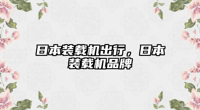 日本裝載機出行，日本裝載機品牌