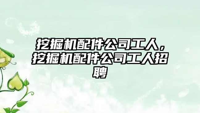 挖掘機配件公司工人，挖掘機配件公司工人招聘