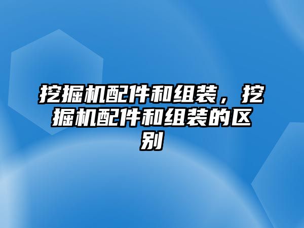 挖掘機配件和組裝，挖掘機配件和組裝的區(qū)別