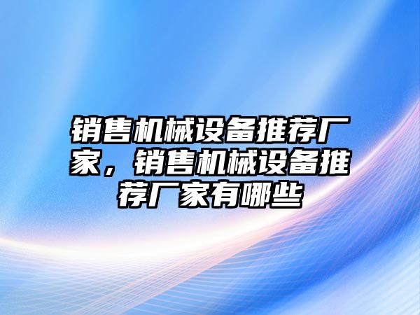 銷售機械設備推薦廠家，銷售機械設備推薦廠家有哪些