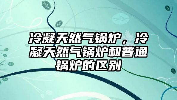 冷凝天然氣鍋爐，冷凝天然氣鍋爐和普通鍋爐的區(qū)別