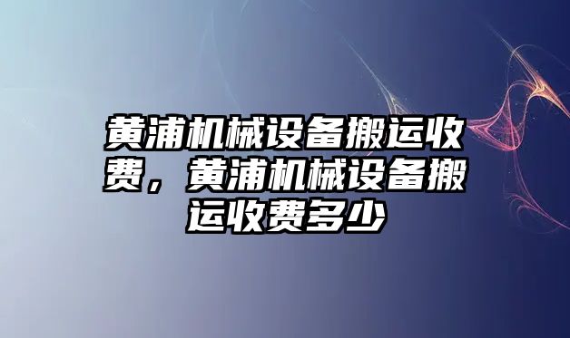 黃浦機(jī)械設(shè)備搬運(yùn)收費(fèi)，黃浦機(jī)械設(shè)備搬運(yùn)收費(fèi)多少