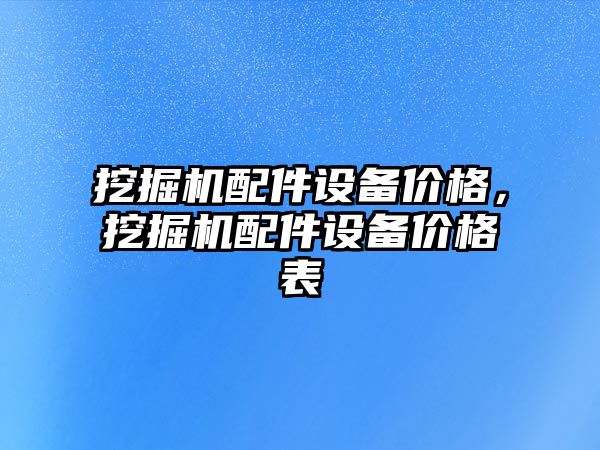 挖掘機配件設(shè)備價格，挖掘機配件設(shè)備價格表