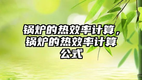 鍋爐的熱效率計算，鍋爐的熱效率計算公式