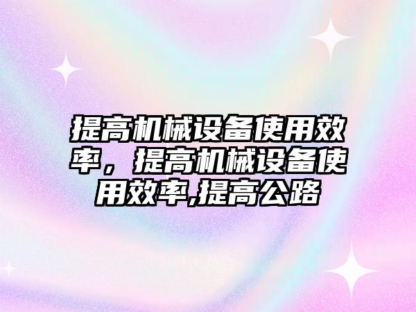 提高機械設(shè)備使用效率，提高機械設(shè)備使用效率,提高公路