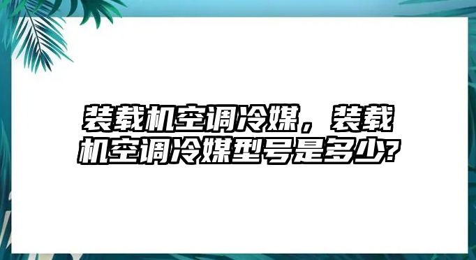 裝載機(jī)空調(diào)冷媒，裝載機(jī)空調(diào)冷媒型號(hào)是多少?