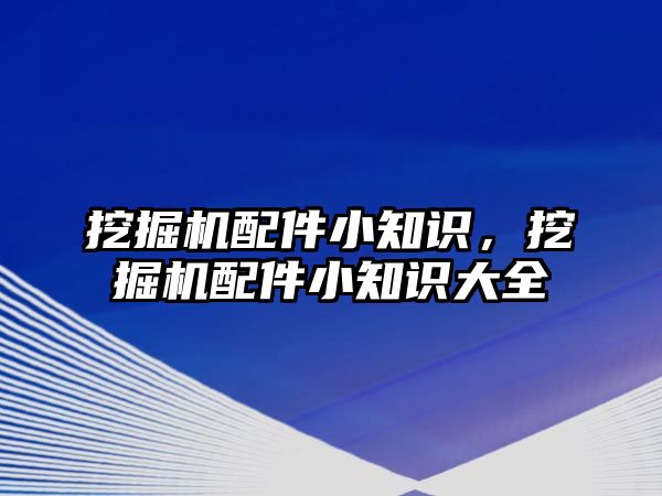 挖掘機配件小知識，挖掘機配件小知識大全