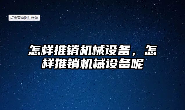 怎樣推銷機(jī)械設(shè)備，怎樣推銷機(jī)械設(shè)備呢