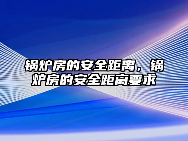 鍋爐房的安全距離，鍋爐房的安全距離要求