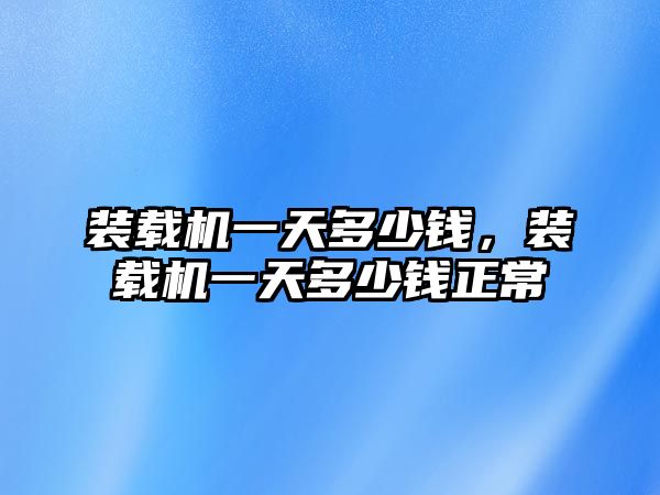 裝載機(jī)一天多少錢，裝載機(jī)一天多少錢正常