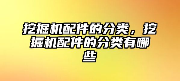 挖掘機配件的分類，挖掘機配件的分類有哪些