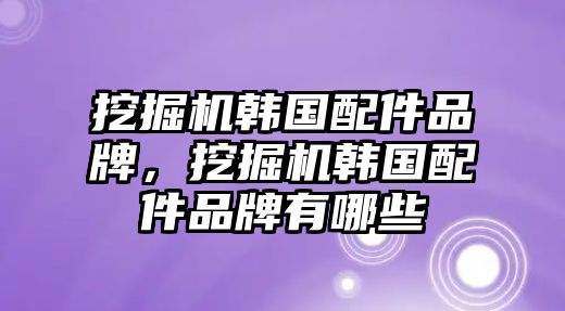 挖掘機(jī)韓國(guó)配件品牌，挖掘機(jī)韓國(guó)配件品牌有哪些