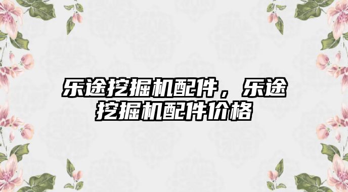 樂途挖掘機配件，樂途挖掘機配件價格