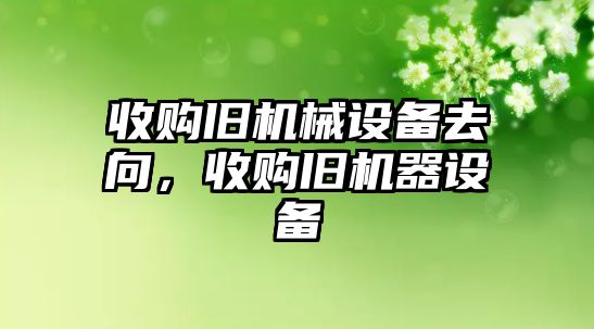 收購舊機械設(shè)備去向，收購舊機器設(shè)備