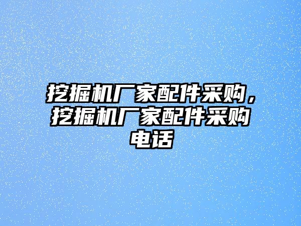 挖掘機(jī)廠家配件采購，挖掘機(jī)廠家配件采購電話