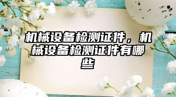 機(jī)械設(shè)備檢測(cè)證件，機(jī)械設(shè)備檢測(cè)證件有哪些