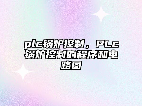 plc鍋爐控制，PLc鍋爐控制的程序和電路圖