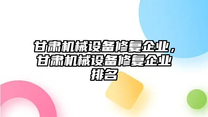 甘肅機(jī)械設(shè)備修復(fù)企業(yè)，甘肅機(jī)械設(shè)備修復(fù)企業(yè)排名