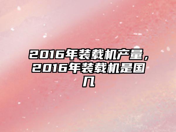 2016年裝載機產(chǎn)量，2016年裝載機是國幾