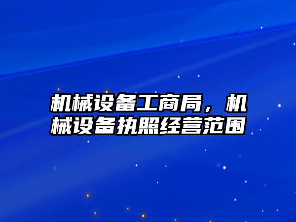 機械設備工商局，機械設備執(zhí)照經營范圍