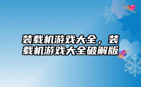 裝載機(jī)游戲大全，裝載機(jī)游戲大全破解版