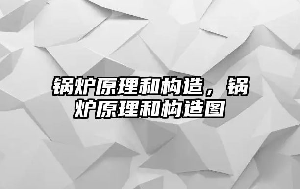 鍋爐原理和構(gòu)造，鍋爐原理和構(gòu)造圖