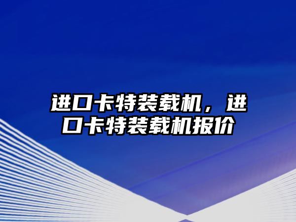 進(jìn)口卡特裝載機(jī)，進(jìn)口卡特裝載機(jī)報(bào)價(jià)