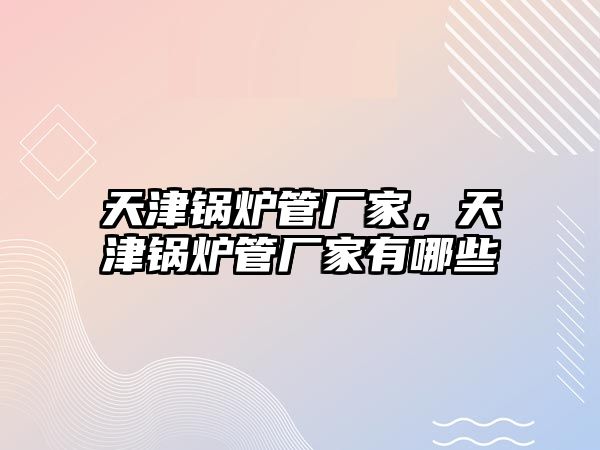 天津鍋爐管廠家，天津鍋爐管廠家有哪些