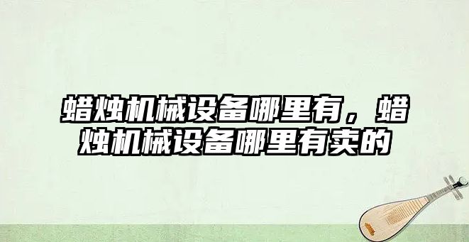 蠟燭機械設備哪里有，蠟燭機械設備哪里有賣的