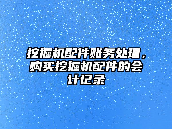 挖掘機配件賬務處理，購買挖掘機配件的會計記錄