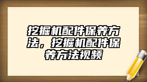 挖掘機配件保養(yǎng)方法，挖掘機配件保養(yǎng)方法視頻