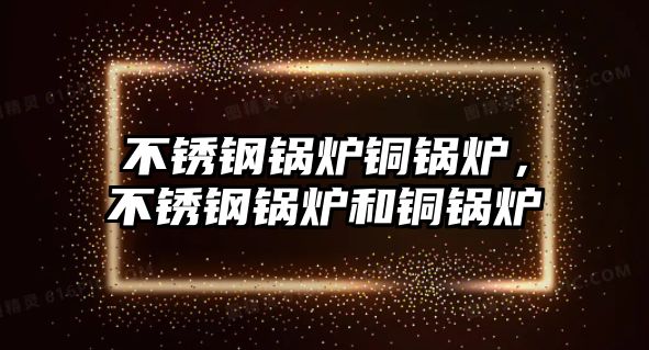 不銹鋼鍋爐銅鍋爐，不銹鋼鍋爐和銅鍋爐