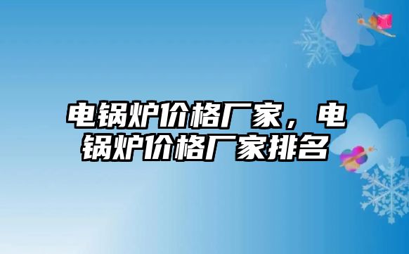 電鍋爐價格廠家，電鍋爐價格廠家排名