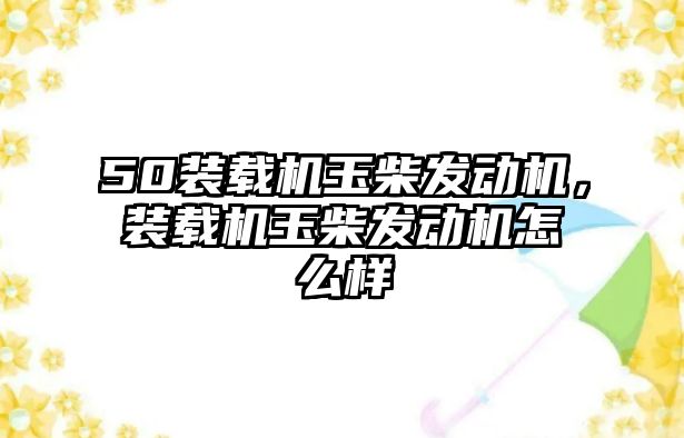 50裝載機玉柴發(fā)動機，裝載機玉柴發(fā)動機怎么樣