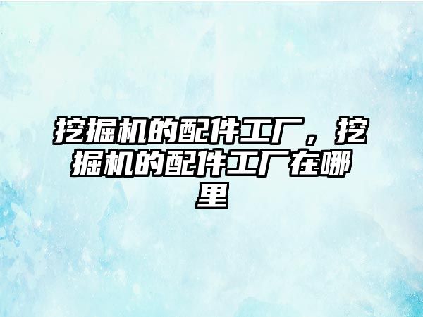 挖掘機的配件工廠，挖掘機的配件工廠在哪里