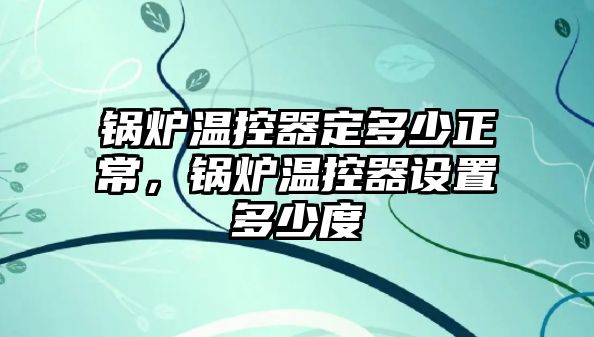 鍋爐溫控器定多少正常，鍋爐溫控器設(shè)置多少度